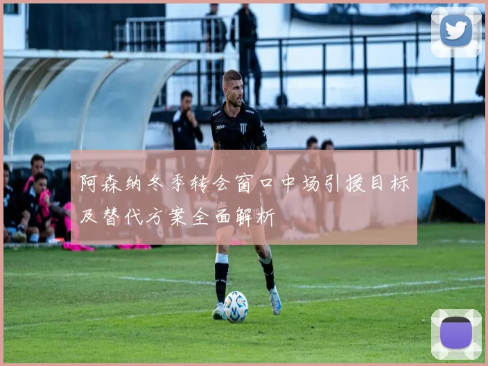 阿森纳冬季转会窗口中场引援目标及替代方案全面解析