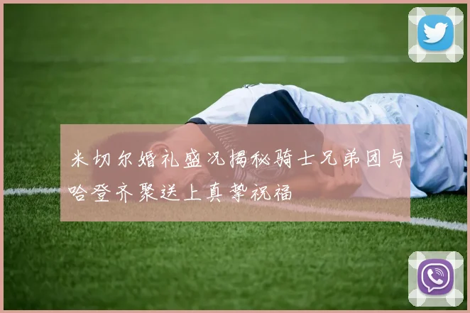 米切尔婚礼盛况揭秘骑士兄弟团与哈登齐聚送上真挚祝福