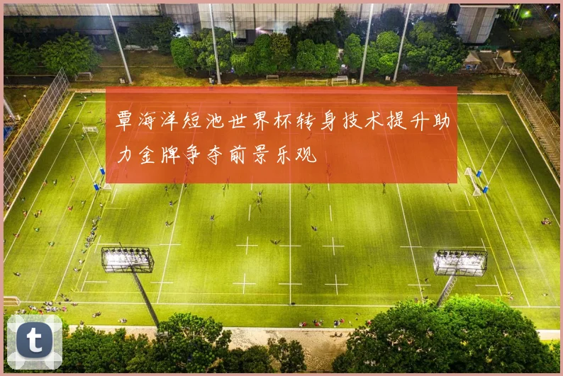 覃海洋短池世界杯转身技术提升助力金牌争夺前景乐观