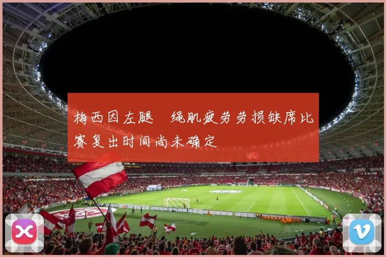 梅西因左腿腘绳肌疲劳劳损缺席比赛复出时间尚未确定
